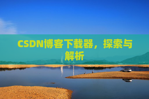 CSDN博客下载器,探索与解析 CSDN博客下载器,探索与解析